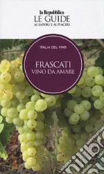 Frascati. Vino da amare. Italia del vino. Le guide ai sapori e ai piaceri libro