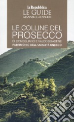 Le colline del prosecco di Conegliano e Valdobbiadene. Patrimonio dell'UNESCO. Le guide ai sapori e ai piaceri libro