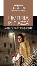 Umbria in piazza. Le feste tra storia e gusto. Le guide ai sapori e ai piaceri libro