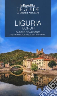 Liguria. Borghi dell'entroterra. I borghi. Da Ponente a Levante 66 meraviglie dell'entroterra. Le guide ai sapori e ai piaceri libro