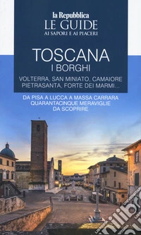 Toscana. I borghi. Volterra, San Miniato, Camaiore, Pietrasanta, Forte dei Marmi. Da Pisa a Lucca a Massa Carrara quarantacinque meraviglie da scoprire. Le guide ai sapori e ai piaceri. Vol. 3 libro