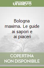 Bologna maxima. Le guide ai sapori e ai piaceri