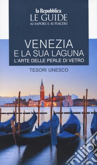 Venezia e la sua laguna. L'arte delle perle di vetro. Tesori Unesco. Le guide ai sapori e ai piaceri libro