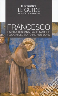 Francesco. Umbria, Toscana, Lazio, Marche. I luoghi del santo 800 anni dopo. Le guide ai sapori e ai piaceri libro