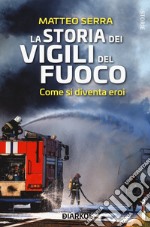 La storia dei vigili del fuoco. come si diventa eroi libro