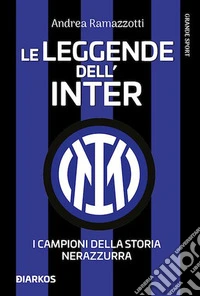 Le leggende dell'Inter. I campioni della storia nerazzurra. Nuova ediz.