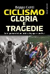 Ciclismo. Gloria e tragedie. Le imprese e i drammi di un'epopea sportiva libro