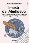 I mostri del Medioevo. Tra mito e storia. Dalle figure immaginarie ai personaggi più malvagi e sanguinari libro di Centini Massimo