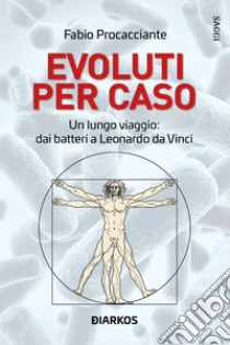 Evoluti per caso. Un lungo viaggio: dai batteri a Leonardo da Vinci