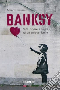 Banksy. Vita, opere e segreti di un artista ribelle. Ediz. illustrata