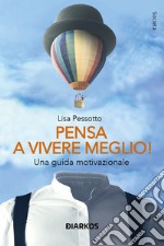 Pensa a vivere meglio. Una guida motivazionale libro