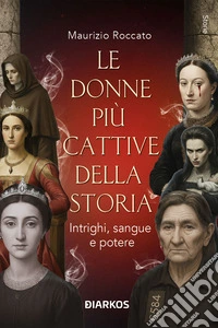 Le donne più cattive della storia. Intrighi, sangue e potere libro