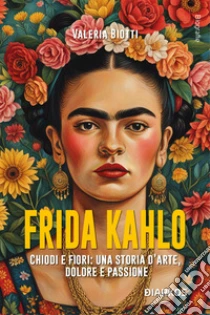 Frida Kahlo. Chiodi e fiori: una storia d'arte, dolore e passione. Nuova ediz.