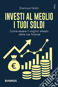 Investi al meglio i tuoi soldi. Come essere il miglior alleato delle tue finanze libro
