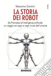La storia dei robot. Da Prometeo all'intelligenza artificiale: viaggio nei sogni e negli incubi dell'umanità libro