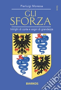 Gli Sforza. Intrighi di corte e sogni di grandezza libro