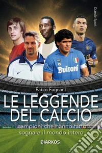 Le leggende del calcio. I campioni che hanno fatto sognare il mondo intero