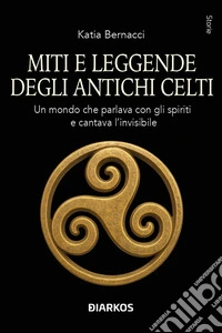 Miti e leggende degli antichi Celti. Echi di un mondo che parlava con gli spiriti della terra e cantava l'invisibile libro
