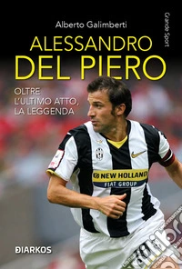 Alessandro Del Piero. Oltre l'ultimo atto, la leggenda. Nuova ediz. libro