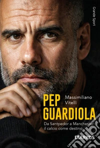 Pep Guardiola. Da Santpedor a Manchester: il calcio come destino libro