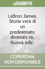 LeBron James. Storia vera di un predestinato divenuto re. Nuova ediz. libro