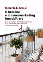 Il balcone e il neuromarketing immobiliare. Come le emozioni, l'architettura e la ricerca di un nuovo benessere influenzano la nostra idea di casa libro