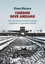 Chiedimi dove andiamo. Come raccontare Auschwitz ai giovani viaggiando sui treni della memoria