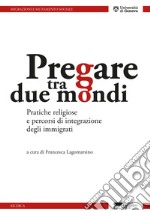 Pregare tra due mondi. Pratiche religiose e percorsi di integrazione degli immigrati libro