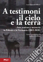 A testimoni il cielo e la terra. Arte, nazione e memoria in Polonia e in Germania (2002-2020) libro