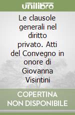 Le clausole generali nel diritto privato. Atti del Convegno in onore di Giovanna Visintini libro