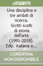 Una disciplina e tre ambiti di ricerca. Scritti scelti di storia dell'arte (1991-2018). Ediz. italiana e inglese libro