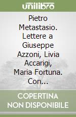 Pietro Metastasio. Lettere a Giuseppe Azzoni, Livia Accarigi, Maria Fortuna. Con un'appendice di poesie inedite libro