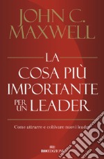 La cosa più importante per un leader. Come attrarre e coltivare nuovi leader libro