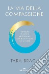 La via della compassione. Risveglia il potere dell'amore per trasformare la tua vita libro di Brach Tara