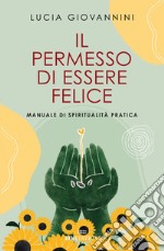 Il permesso di essere felice. Manuale di spiritualità pratica libro