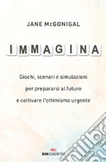 Immagina. Giochi, scenari e simulazioni per prepararsi al futuro e coltivare l'ottimismo urgente libro