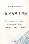 Immagina. Giochi, scenari e simulazioni per prepararsi al futuro e coltivare l'ottimismo urgente libro