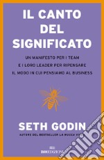 Il canto del significato. Un manifesto per i team e i loro leader per ripensare il modo in cui pensiamo il business libro