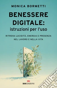 Benessere digitale: istruzioni per l'uso. Ritrova lucidità, energia e presenza nel lavoro e nella vita libro
