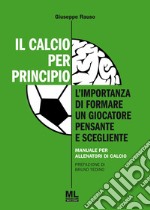 Il calcio per principio. L'importanza di formare un giocatore pensante e scegliente. Manuale per allenatori di calcio