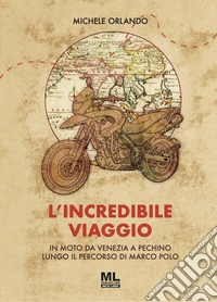 L'incredibile viaggio. In moto da Venezia a Pechino lungo il percorso di Marco Polo libro