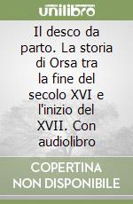 Il desco da parto. La storia di Orsa tra la fine del secolo XVI e l'inizio del XVII. Con audiolibro