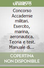 Concorso Accademie militari. Esercito, marina, aeronautica. Teoria e test. Manuale di completamento delle prove concorsuali