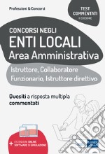 Test commentati per i concorsi negli enti locali area amministrativa. Quesiti a risposta multipla commentati. Profili di collaboratore professionale, istruttore, istruttore direttivo e funzionario. Con espansione online. Con software di simulazione libro