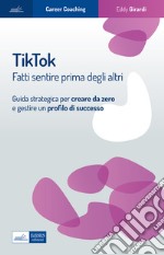 Tiktok. Fatti sentire prima degli altri. Guida strategica per creare da zero e gestire un profilo di successo libro