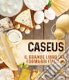Caseus. Il grande libro dei formaggi italiani libro