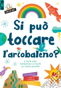 Si può toccare l'arcobaleno? E tante altre fantastiche curiosità sul nostro pianeta! Ediz. a colori