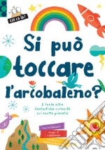 Si può toccare l'arcobaleno? E tante altre fantastiche curiosità sul nostro pianeta! Ediz. a colori libro