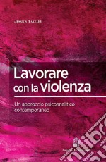 Lavorare con la violenza. Un approccio psicoanalitico contemporaneo libro