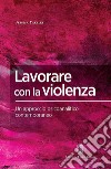 Lavorare con la violenza. Un approccio psicoanalitico contemporaneo libro